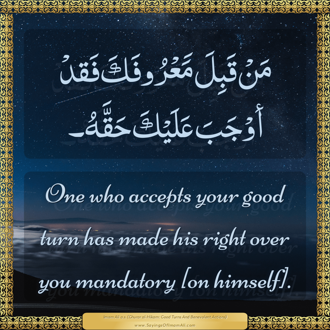 One who accepts your good turn has made his right over you mandatory [on...